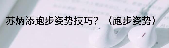 苏炳添跑步姿势技巧？（跑步姿势）