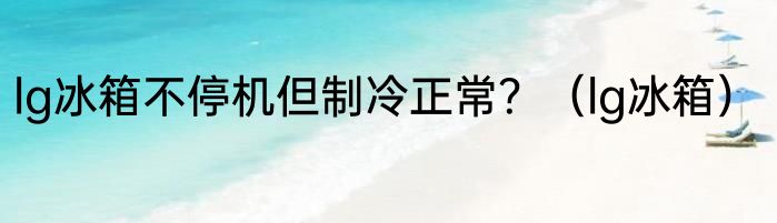 lg冰箱不停机但制冷正常？（lg冰箱）