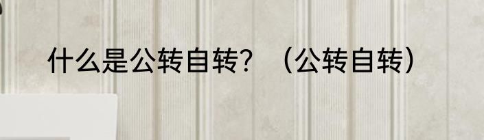 什么是公转自转？（公转自转）