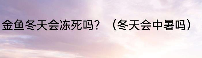 金鱼冬天会冻死吗？（冬天会中暑吗）