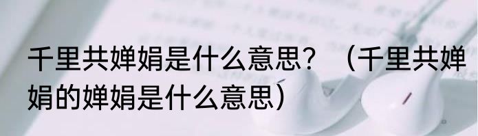 千里共婵娟是什么意思？（千里共婵娟的婵娟是什么意思）