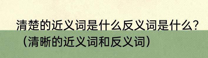 清楚的近义词是什么反义词是什么？（清晰的近义词和反义词）