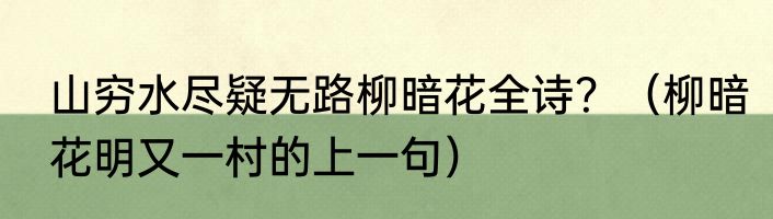 山穷水尽疑无路柳暗花全诗？（柳暗花明又一村的上一句）