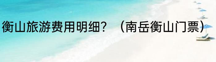 衡山旅游费用明细？（南岳衡山门票）