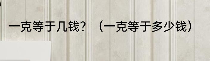 一克等于几钱？（一克等于多少钱）