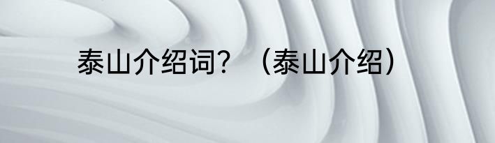 泰山介绍词？（泰山介绍）