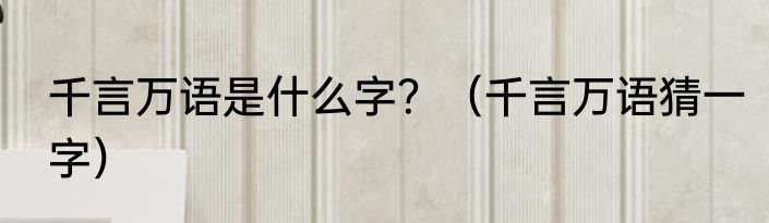千言万语是什么字？（千言万语猜一字）
