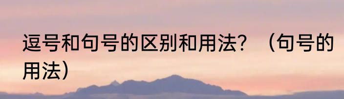 逗号和句号的区别和用法？（句号的用法）