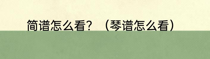 简谱怎么看？（琴谱怎么看）