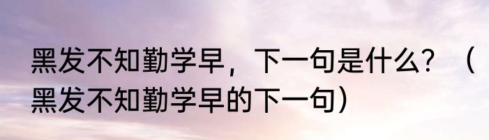 黑发不知勤学早，下一句是什么？（黑发不知勤学早的下一句）