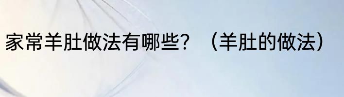 家常羊肚做法有哪些？（羊肚的做法）