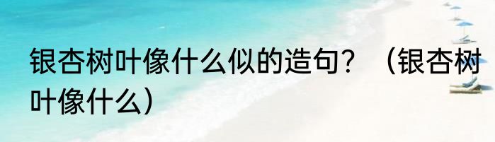 银杏树叶像什么似的造句？（银杏树叶像什么）
