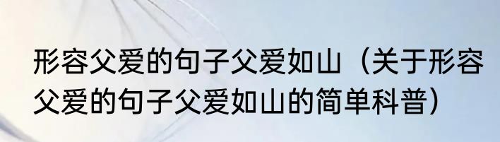 形容父爱的句子父爱如山（关于形容父爱的句子父爱如山的简单科普）