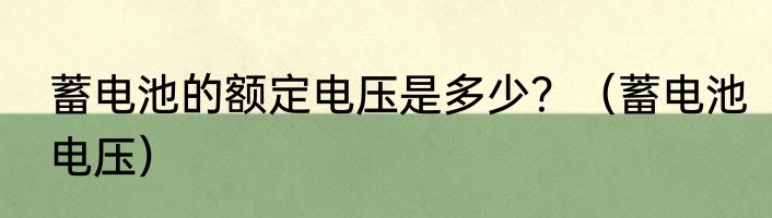 蓄电池的额定电压是多少？（蓄电池电压）