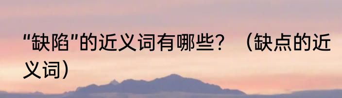 “缺陷”的近义词有哪些？（缺点的近义词）