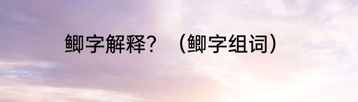 鲫字解释？（鲫字组词）