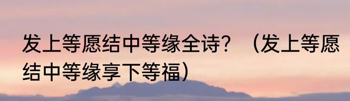 发上等愿结中等缘全诗？（发上等愿结中等缘享下等福）