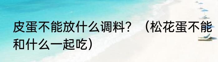 皮蛋不能放什么调料？（松花蛋不能和什么一起吃）