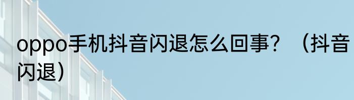 oppo手机抖音闪退怎么回事？（抖音闪退）