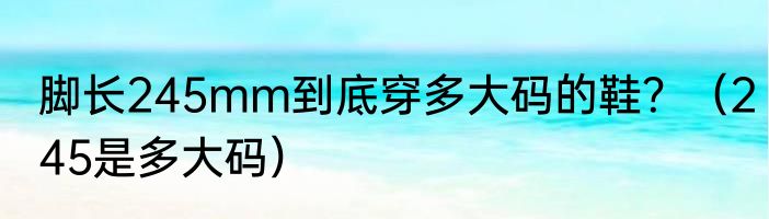 脚长245mm到底穿多大码的鞋？（245是多大码）