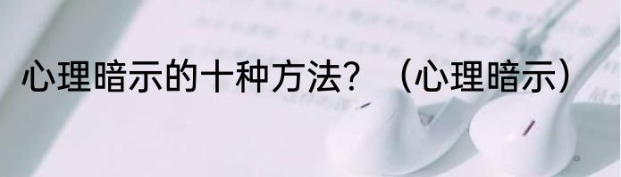 心理暗示的十种方法？（心理暗示）