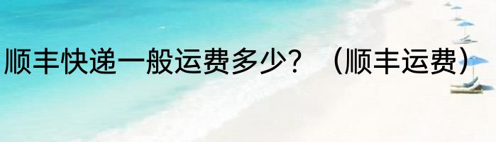顺丰快递一般运费多少？（顺丰运费）