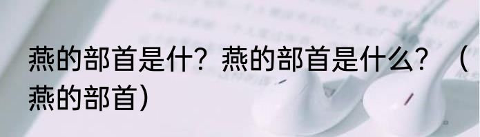 燕的部首是什？燕的部首是什么？（燕的部首）