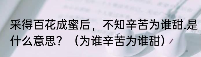 采得百花成蜜后，不知辛苦为谁甜.是什么意思？（为谁辛苦为谁甜）