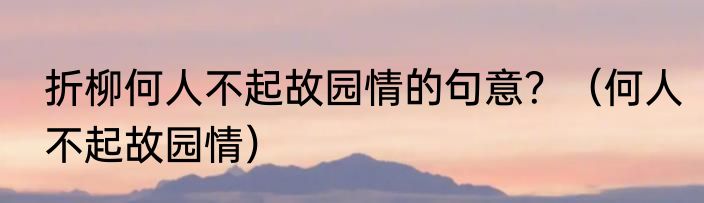 折柳何人不起故园情的句意？（何人不起故园情）