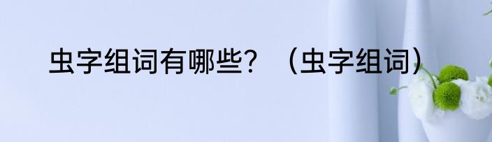 虫字组词有哪些？（虫字组词）