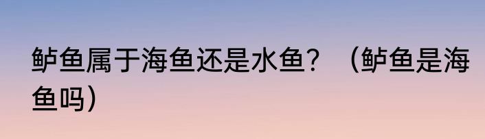 鲈鱼属于海鱼还是水鱼？（鲈鱼是海鱼吗）