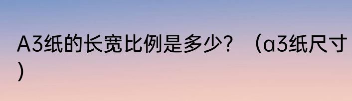 A3纸的长宽比例是多少？（a3纸尺寸）