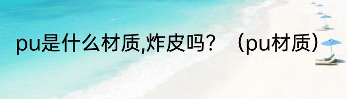pu是什么材质,炸皮吗？（pu材质）