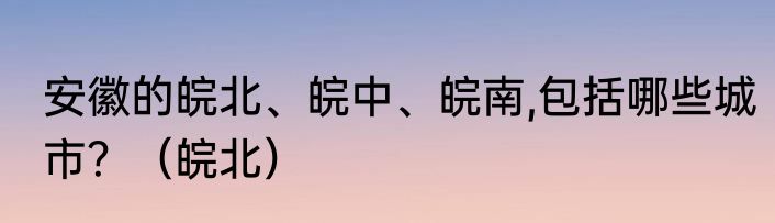 安徽的皖北、皖中、皖南,包括哪些城市？（皖北）