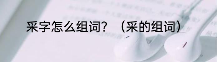 采字怎么组词？（采的组词）
