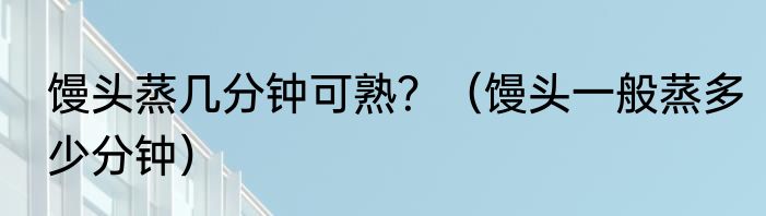 馒头蒸几分钟可熟？（馒头一般蒸多少分钟）