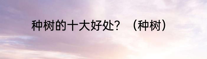 种树的十大好处？（种树）