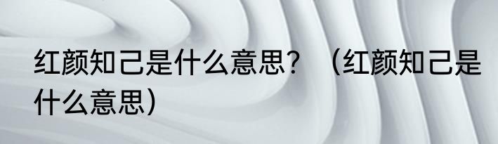 红颜知己是什么意思？（红颜知己是什么意思）