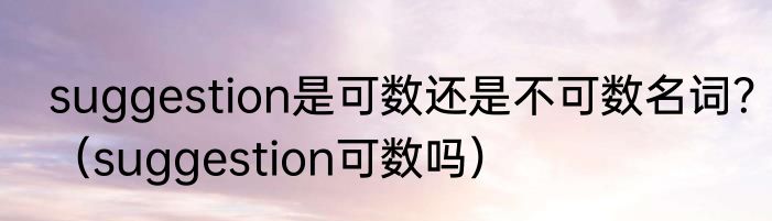 suggestion是可数还是不可数名词？（suggestion可数吗）