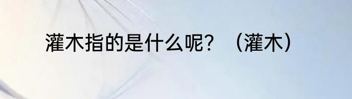 灌木指的是什么呢？（灌木）