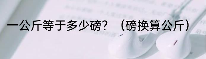 一公斤等于多少磅？（磅换算公斤）