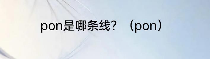 pon是哪条线？（pon）