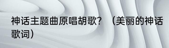 神话主题曲原唱胡歌？（美丽的神话歌词）