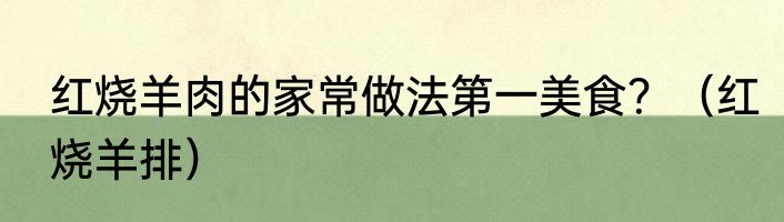 红烧羊肉的家常做法第一美食？（红烧羊排）
