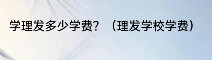 学理发多少学费？（理发学校学费）