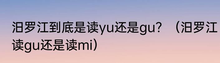 汨罗江到底是读yu还是gu？（汨罗江读gu还是读mi）