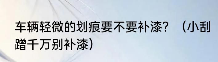 车辆轻微的划痕要不要补漆？（小刮蹭千万别补漆）