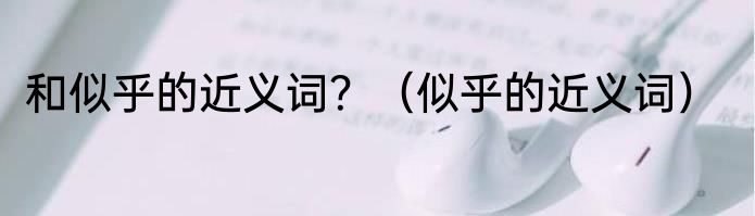 和似乎的近义词？（似乎的近义词）