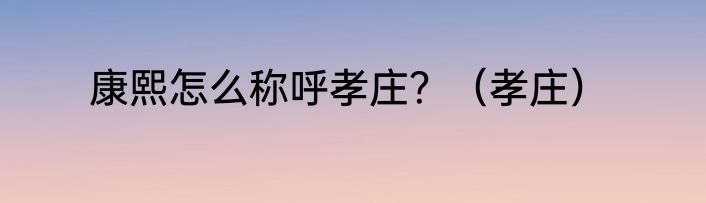 康熙怎么称呼孝庄？（孝庄）