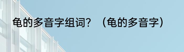 龟的多音字组词？（龟的多音字）